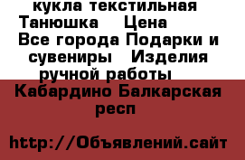 кукла текстильная “Танюшка“ › Цена ­ 300 - Все города Подарки и сувениры » Изделия ручной работы   . Кабардино-Балкарская респ.